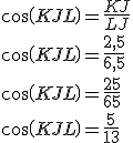 cos(KJL)=\frac{KJ}{LJ} \\ cos(KJL)=\frac{2,5}{6,5} \\ cos(KJL)=\frac{25}{65} \\ cos(KJL)=\frac{5}{13}